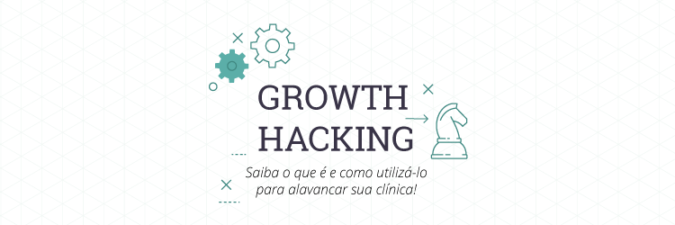 Saiba o que é Growth Hacking e como utilizá-la para alavancar sua clínica